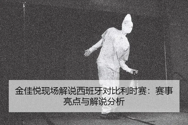 金佳悦现场解说西班牙对比利时赛：赛事亮点与解说分析