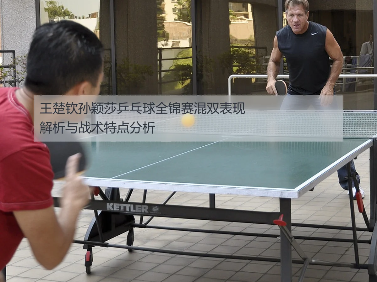 王楚钦孙颖莎乒乓球全锦赛混双表现解析与战术特点分析